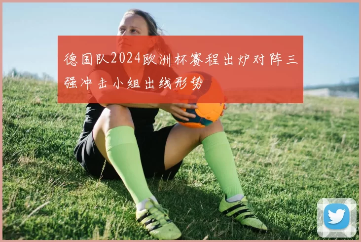德国队2024欧洲杯赛程出炉对阵三强冲击小组出线形势