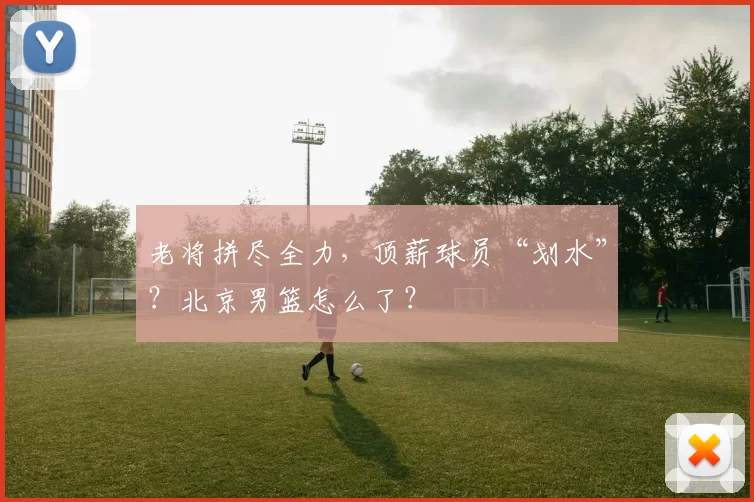 老将拼尽全力，顶薪球员“划水”？北京男篮怎么了？