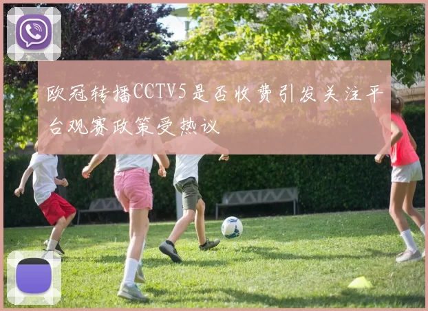 欧冠转播CCTV5是否收费引发关注平台观赛政策受热议