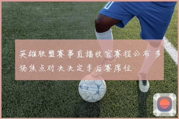 英雄联盟赛事直播收官赛程公布 多场焦点对决决定季后赛席位