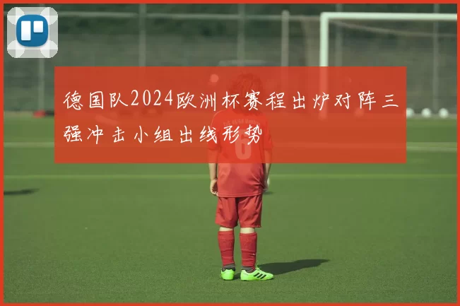 德国队2024欧洲杯赛程出炉对阵三强冲击小组出线形势