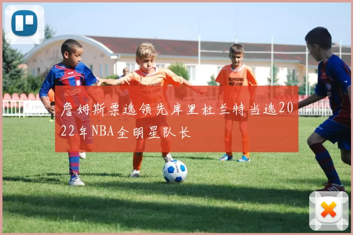 詹姆斯票选领先库里杜兰特当选2022年NBA全明星队长