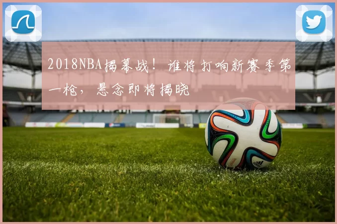 2018NBA揭幕战！谁将打响新赛季第一枪，悬念即将揭晓