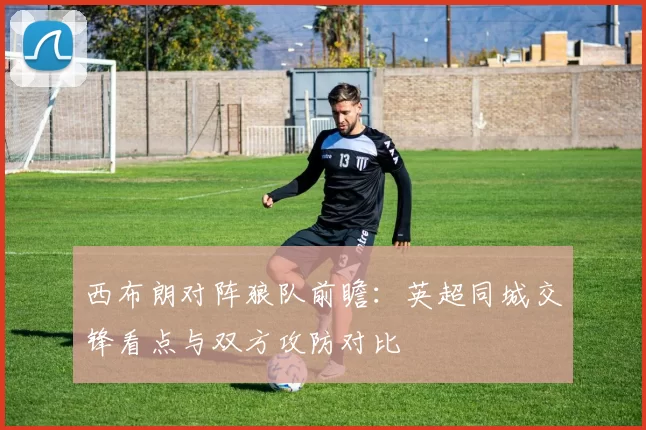 西布朗对阵狼队前瞻：英超同城交锋看点与双方攻防对比