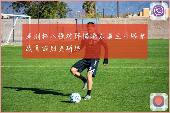 亚洲杯八强对阵揭晓东道主卡塔尔战乌兹别克斯坦