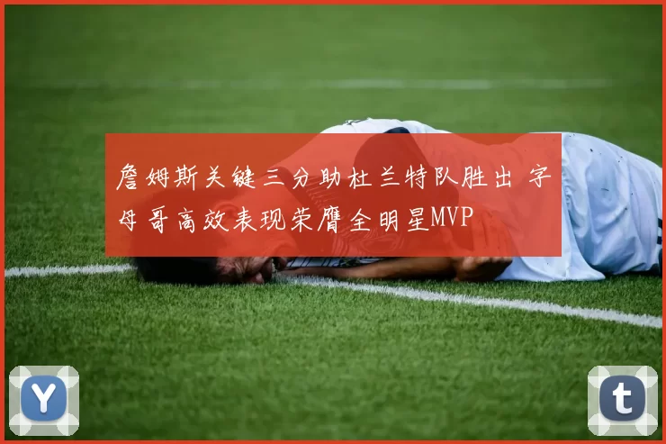詹姆斯关键三分助杜兰特队胜出 字母哥高效表现荣膺全明星MVP