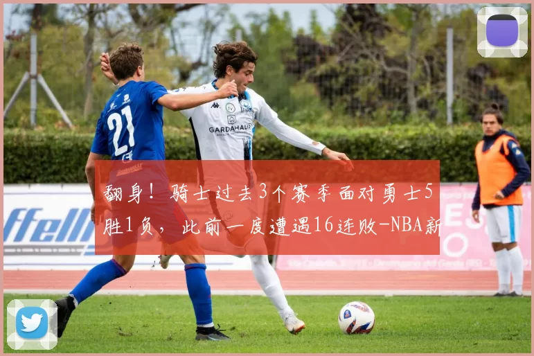 翻身!骑士过去3个赛季面对勇士5胜1负,此前一度遭遇16连败-NBA新闻