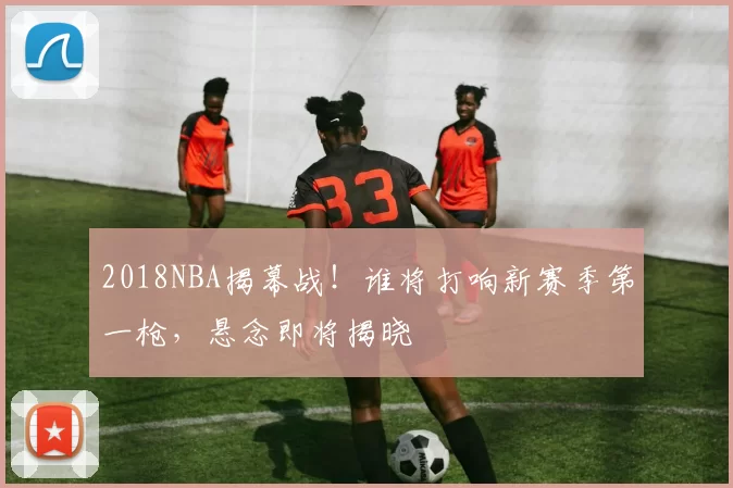 2018NBA揭幕战！谁将打响新赛季第一枪，悬念即将揭晓