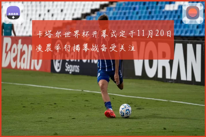 卡塔尔世界杯开幕式定于11月20日凌晨举行揭幕战备受关注