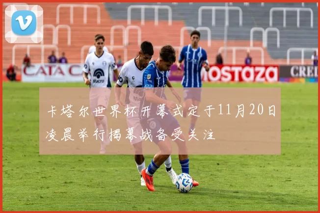 卡塔尔世界杯开幕式定于11月20日凌晨举行揭幕战备受关注