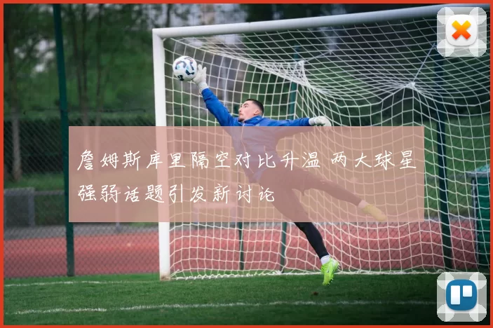 詹姆斯库里隔空对比升温 两大球星强弱话题引发新讨论