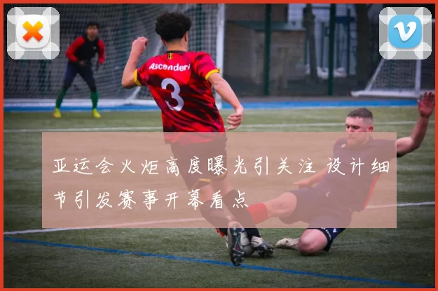 亚运会火炬高度曝光引关注 设计细节引发赛事开幕看点