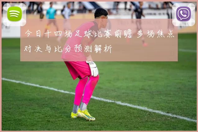 今日十四场足球比赛前瞻 多场焦点对决与比分预测解析